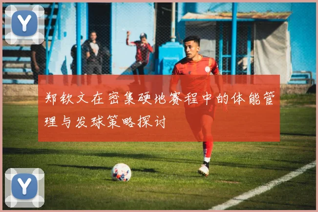 郑钦文在密集硬地赛程中的体能管理与发球策略探讨