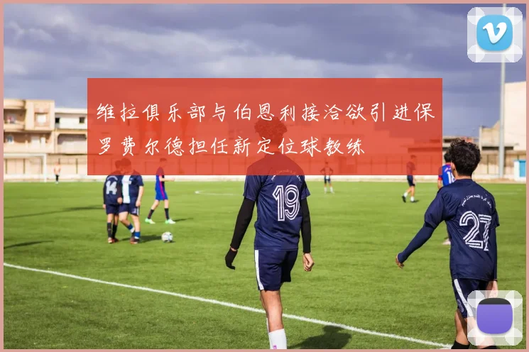 维拉俱乐部与伯恩利接洽欲引进保罗费尔德担任新定位球教练