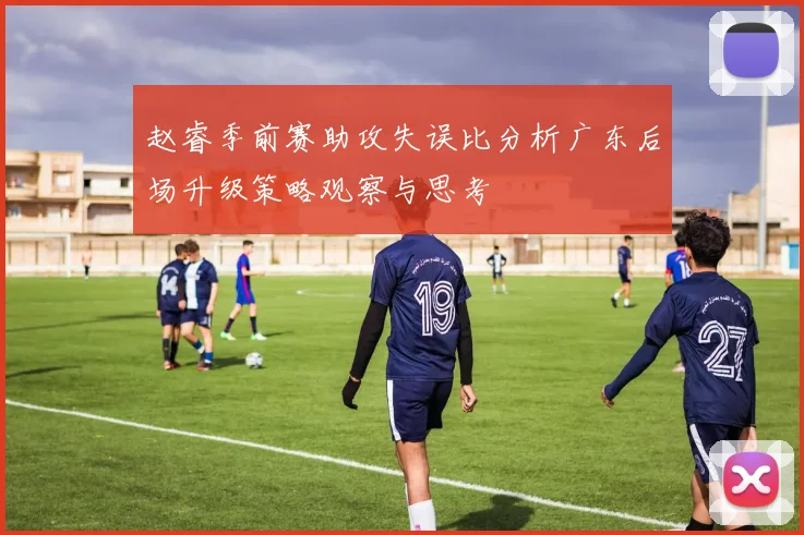赵睿季前赛助攻失误比分析广东后场升级策略观察与思考