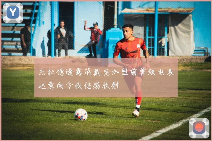 杰拉德透露范戴克加盟前曾致电表达意向令我倍感欣慰
